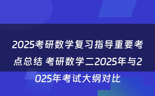 2025考研数学复习指导重要考点总结 考研数学二2025年与2025年考试大纲对比