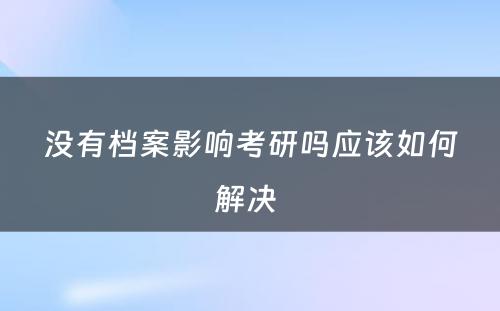 没有档案影响考研吗应该如何解决 