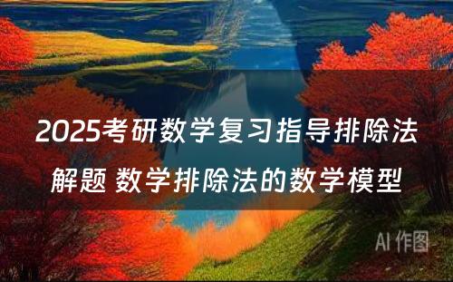 2025考研数学复习指导排除法解题 数学排除法的数学模型