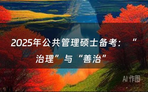 2025年公共管理硕士备考：“治理”与“善治” 