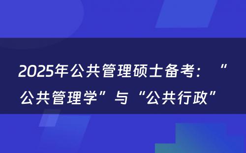 2025年公共管理硕士备考：“公共管理学”与“公共行政” 