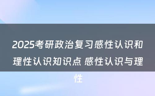 2025考研政治复习感性认识和理性认识知识点 感性认识与理性