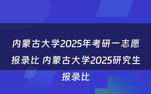 内蒙古大学2025年考研一志愿报录比 内蒙古大学2025研究生报录比