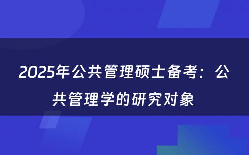 2025年公共管理硕士备考：公共管理学的研究对象 