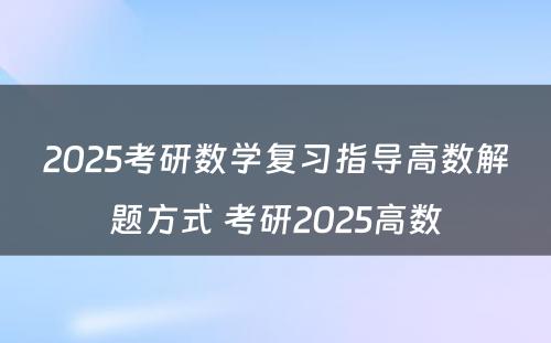 2025考研数学复习指导高数解题方式 考研2025高数