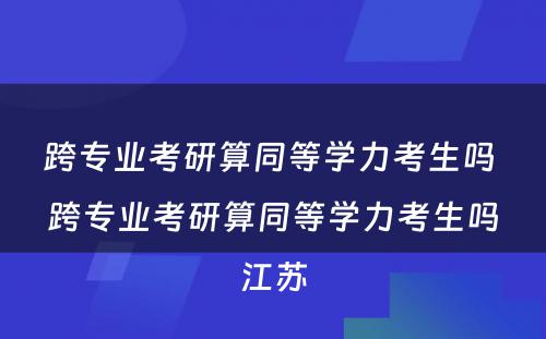 跨专业考研算同等学力考生吗 跨专业考研算同等学力考生吗江苏