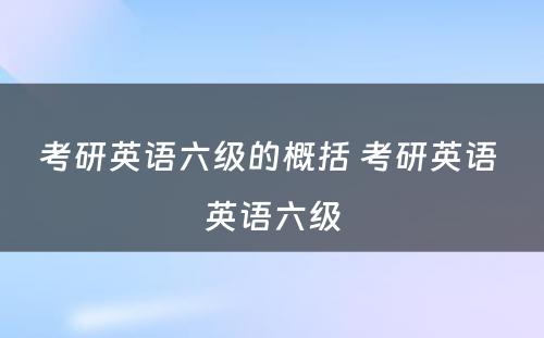 考研英语六级的概括 考研英语 英语六级