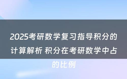 2025考研数学复习指导积分的计算解析 积分在考研数学中占的比例