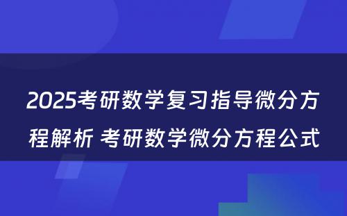 2025考研数学复习指导微分方程解析 考研数学微分方程公式