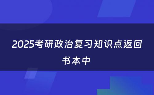 2025考研政治复习知识点返回书本中 