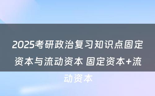 2025考研政治复习知识点固定资本与流动资本 固定资本+流动资本