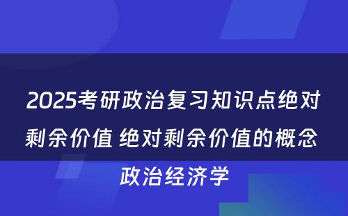 2025考研政治复习知识点绝对剩余价值 绝对剩余价值的概念 政治经济学