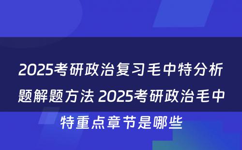 2025考研政治复习毛中特分析题解题方法 2025考研政治毛中特重点章节是哪些