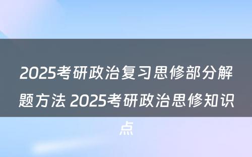 2025考研政治复习思修部分解题方法 2025考研政治思修知识点