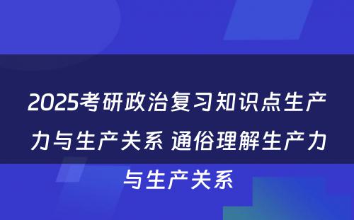 2025考研政治复习知识点生产力与生产关系 通俗理解生产力与生产关系