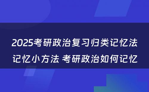 2025考研政治复习归类记忆法记忆小方法 考研政治如何记忆