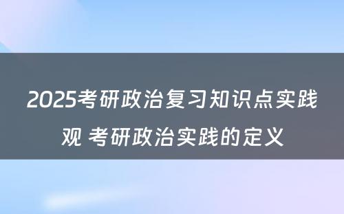 2025考研政治复习知识点实践观 考研政治实践的定义