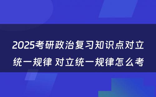 2025考研政治复习知识点对立统一规律 对立统一规律怎么考