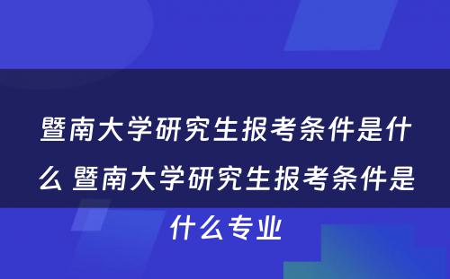 暨南大学研究生报考条件是什么 暨南大学研究生报考条件是什么专业