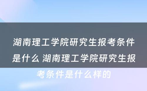 湖南理工学院研究生报考条件是什么 湖南理工学院研究生报考条件是什么样的