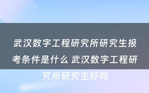 武汉数字工程研究所研究生报考条件是什么 武汉数字工程研究所研究生好吗