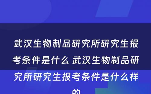 武汉生物制品研究所研究生报考条件是什么 武汉生物制品研究所研究生报考条件是什么样的