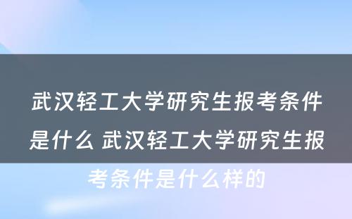 武汉轻工大学研究生报考条件是什么 武汉轻工大学研究生报考条件是什么样的