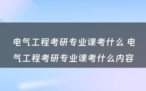 电气工程考研专业课考什么 电气工程考研专业课考什么内容