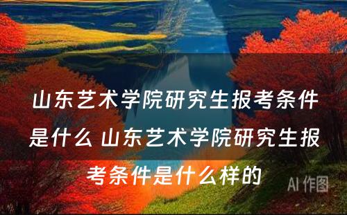 山东艺术学院研究生报考条件是什么 山东艺术学院研究生报考条件是什么样的