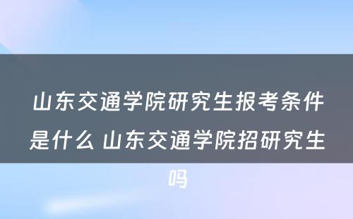 山东交通学院研究生报考条件是什么 山东交通学院招研究生吗