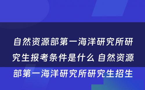 自然资源部第一海洋研究所研究生报考条件是什么 自然资源部第一海洋研究所研究生招生