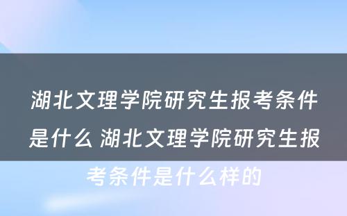 湖北文理学院研究生报考条件是什么 湖北文理学院研究生报考条件是什么样的