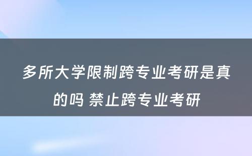 多所大学限制跨专业考研是真的吗 禁止跨专业考研