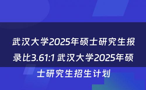 武汉大学2025年硕士研究生报录比3.61:1 武汉大学2025年硕士研究生招生计划