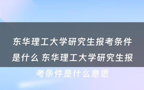 东华理工大学研究生报考条件是什么 东华理工大学研究生报考条件是什么意思