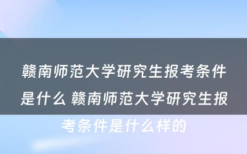 赣南师范大学研究生报考条件是什么 赣南师范大学研究生报考条件是什么样的