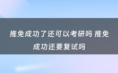 推免成功了还可以考研吗 推免成功还要复试吗