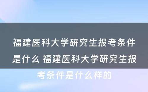 福建医科大学研究生报考条件是什么 福建医科大学研究生报考条件是什么样的