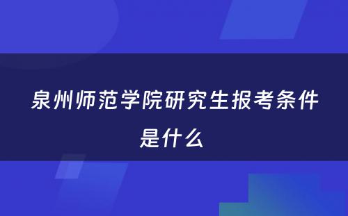 泉州师范学院研究生报考条件是什么 