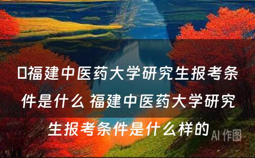 ​福建中医药大学研究生报考条件是什么 福建中医药大学研究生报考条件是什么样的