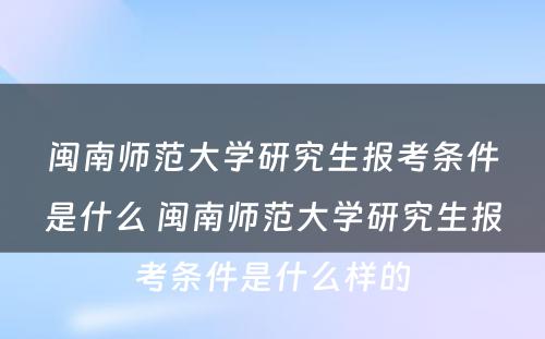 闽南师范大学研究生报考条件是什么 闽南师范大学研究生报考条件是什么样的