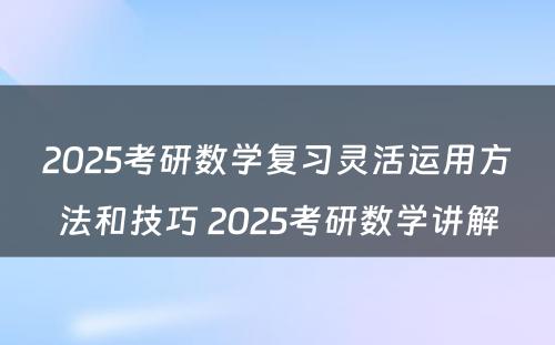 2025考研数学复习灵活运用方法和技巧 2025考研数学讲解