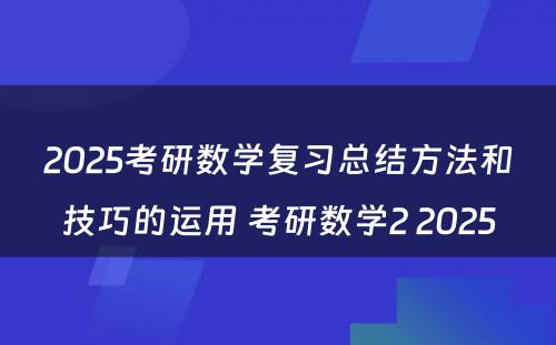 2025考研数学复习总结方法和技巧的运用 考研数学2 2025