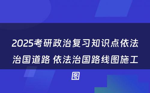 2025考研政治复习知识点依法治国道路 依法治国路线图施工图