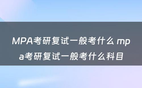 MPA考研复试一般考什么 mpa考研复试一般考什么科目