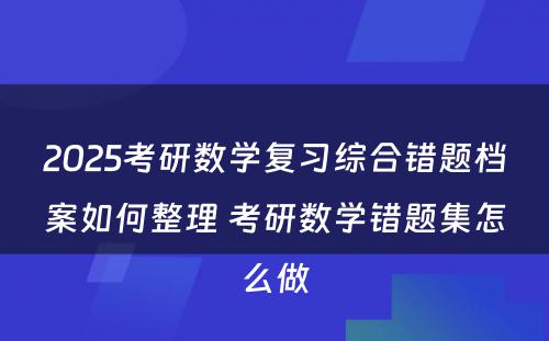 2025考研数学复习综合错题档案如何整理 考研数学错题集怎么做