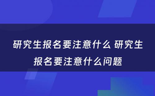 研究生报名要注意什么 研究生报名要注意什么问题