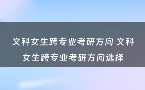 文科女生跨专业考研方向 文科女生跨专业考研方向选择