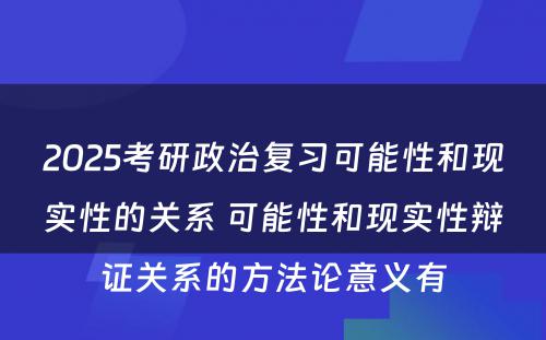 2025考研政治复习可能性和现实性的关系 可能性和现实性辩证关系的方法论意义有