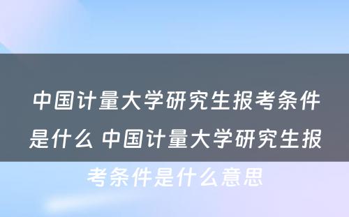 中国计量大学研究生报考条件是什么 中国计量大学研究生报考条件是什么意思